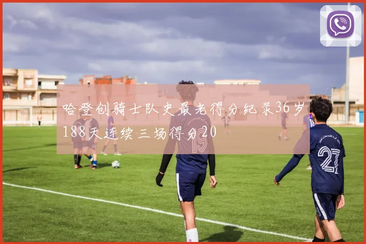 哈登创骑士队史最老得分纪录36岁188天连续三场得分20