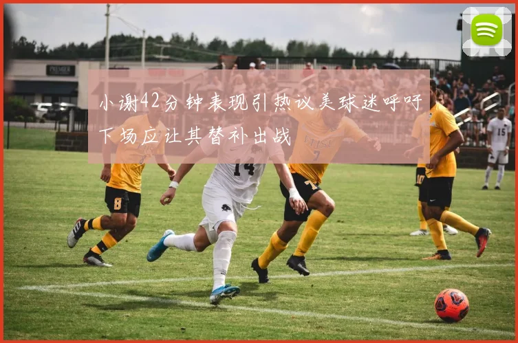 小谢42分钟表现引热议美球迷呼吁下场应让其替补出战