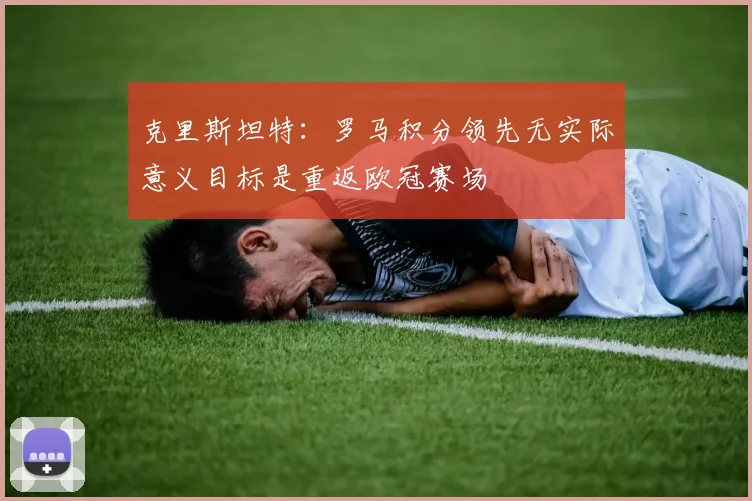 克里斯坦特：罗马积分领先无实际意义目标是重返欧冠赛场