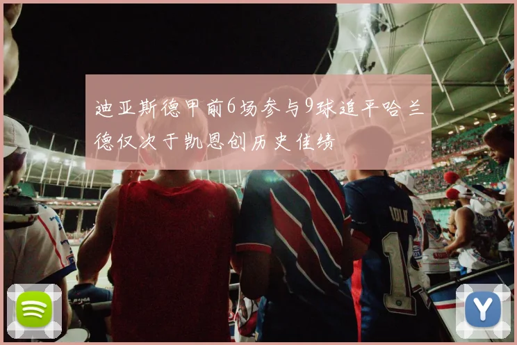 迪亚斯德甲前6场参与9球追平哈兰德仅次于凯恩创历史佳绩