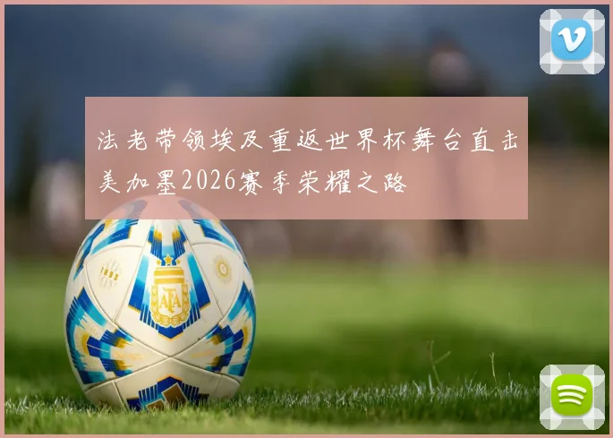 法老带领埃及重返世界杯舞台直击美加墨2026赛季荣耀之路