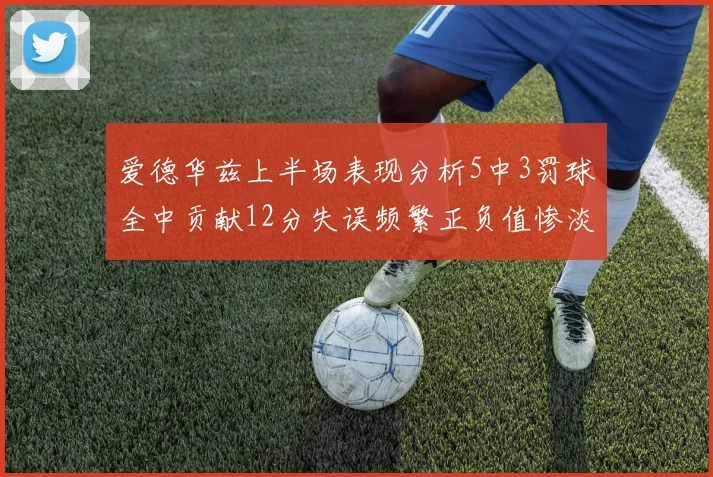 爱德华兹上半场表现分析5中3罚球全中贡献12分失误频繁正负值惨淡