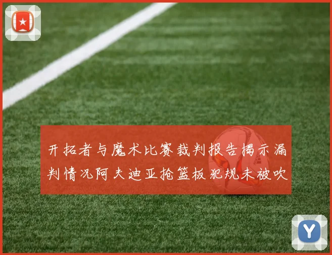开拓者与魔术比赛裁判报告揭示漏判情况阿夫迪亚抢篮板犯规未被吹罚