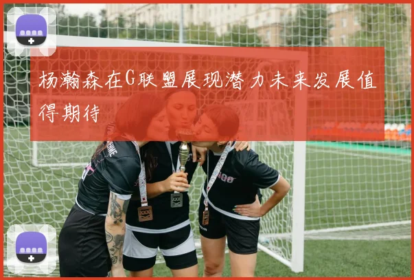 杨瀚森在G联盟展现潜力未来发展值得期待