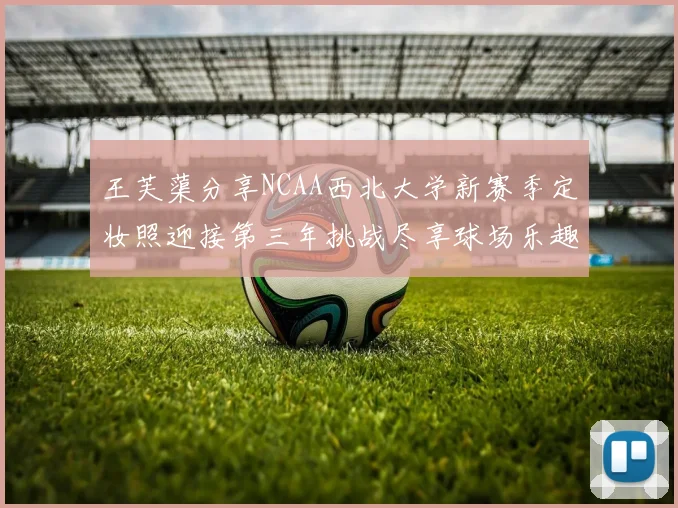 王芙蕖分享NCAA西北大学新赛季定妆照迎接第三年挑战尽享球场乐趣