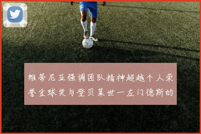 维蒂尼亚强调团队精神超越个人荣誉金球奖与登贝莱世一左门德斯的价值解析