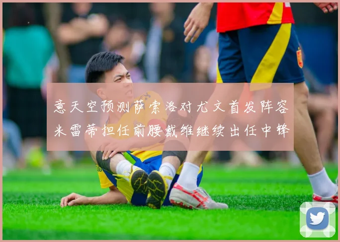 意天空预测萨索洛对尤文首发阵容米雷蒂担任前腰戴维继续出任中锋