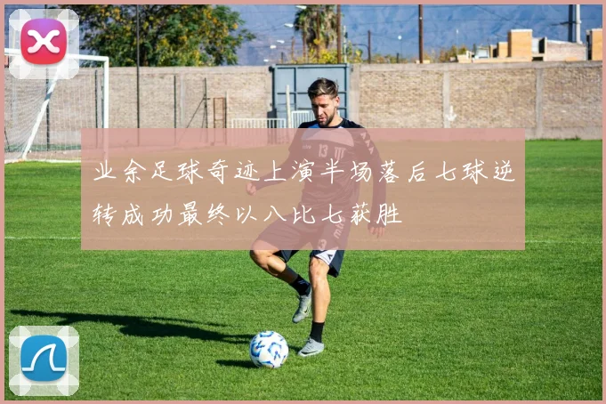 业余足球奇迹上演半场落后七球逆转成功最终以八比七获胜
