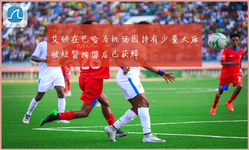 艾顿在巴哈马机场因持有少量大麻被短暂拘留后已获释