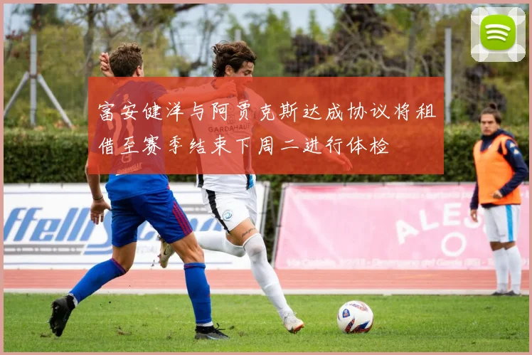 富安健洋与阿贾克斯达成协议将租借至赛季结束下周二进行体检