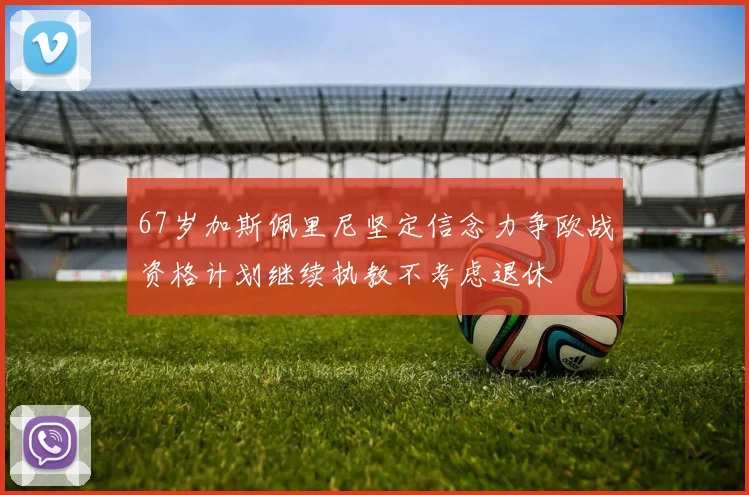 67岁加斯佩里尼坚定信念力争欧战资格计划继续执教不考虑退休