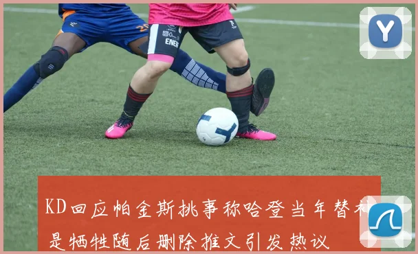KD回应帕金斯挑事称哈登当年替补是牺牲随后删除推文引发热议
