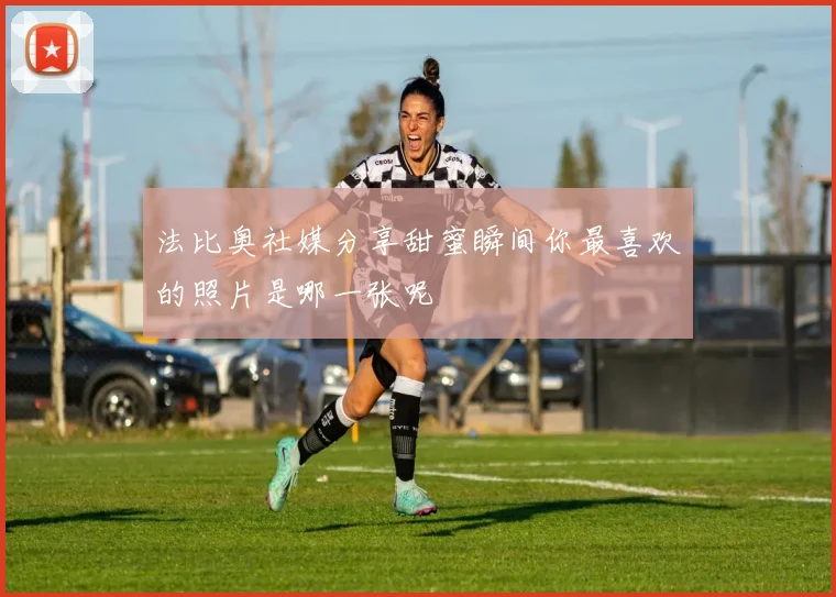 法比奥社媒分享甜蜜瞬间你最喜欢的照片是哪一张呢