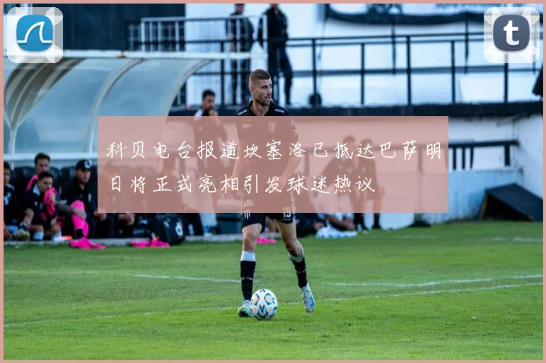 科贝电台报道坎塞洛已抵达巴萨明日将正式亮相引发球迷热议