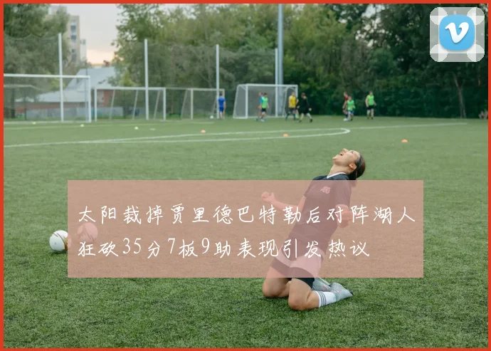 太阳裁掉贾里德巴特勒后对阵湖人狂砍35分7板9助表现引发热议