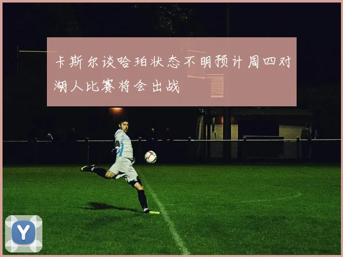 卡斯尔谈哈珀状态不明预计周四对湖人比赛将会出战