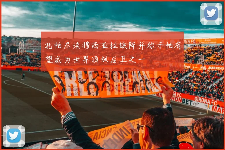 孔帕尼谈穆西亚拉缺阵并称于帕有望成为世界顶级后卫之一