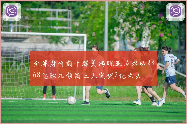 全球身价前十球员揭晓亚马尔以2868亿欧元领衔三人突破2亿大关
