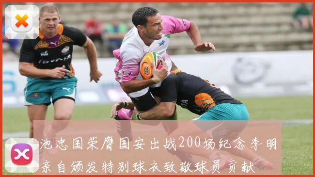 池忠国荣膺国安出战200场纪念李明亲自颁发特别球衣致敬球员贡献