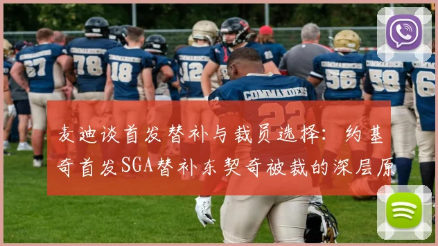 麦迪谈首发替补与裁员选择：约基奇首发SGA替补东契奇被裁的深层原因分析