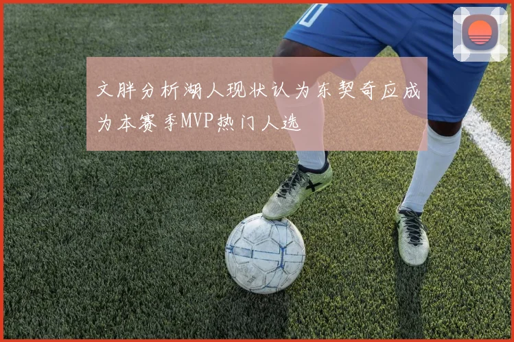 文胖分析湖人现状认为东契奇应成为本赛季MVP热门人选