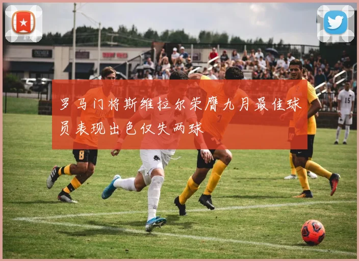 罗马门将斯维拉尔荣膺九月最佳球员表现出色仅失两球