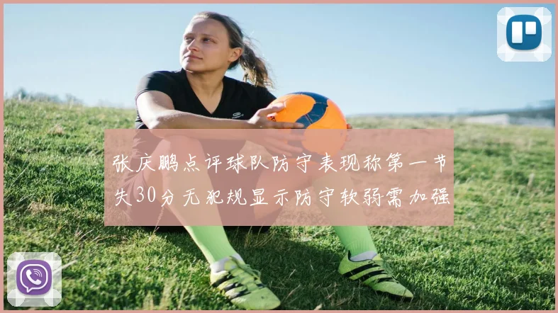 张庆鹏点评球队防守表现称第一节失30分无犯规显示防守软弱需加强