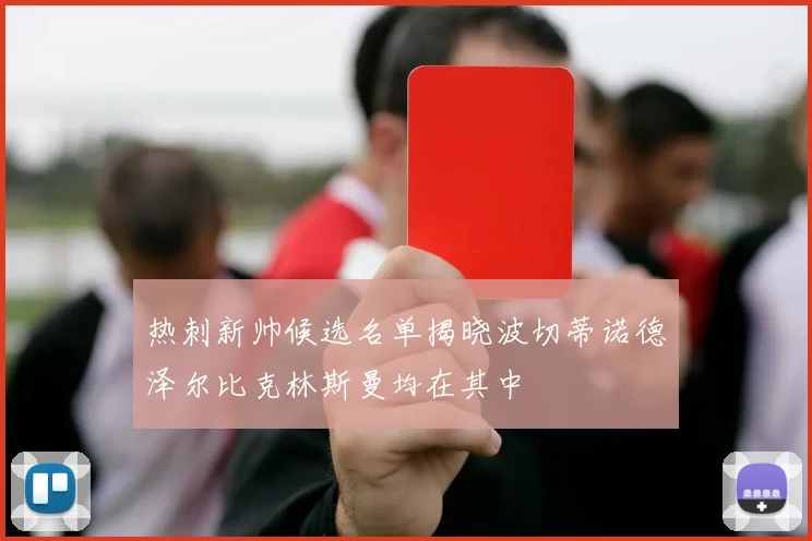 热刺新帅候选名单揭晓波切蒂诺德泽尔比克林斯曼均在其中