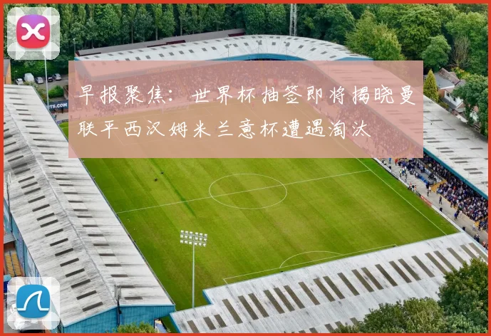 早报聚焦：世界杯抽签即将揭晓曼联平西汉姆米兰意杯遭遇淘汰