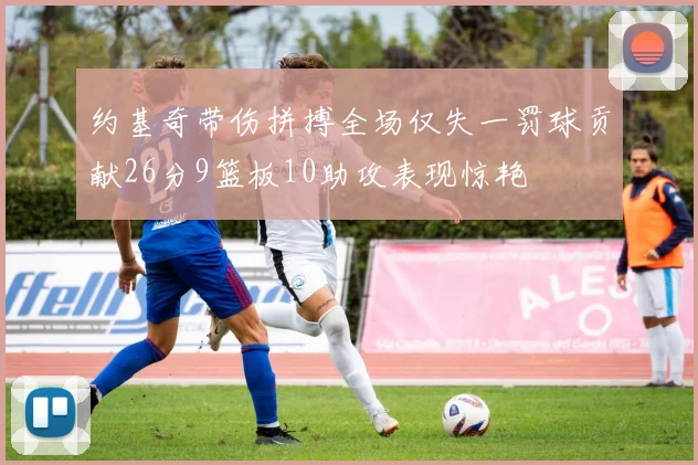 约基奇带伤拼搏全场仅失一罚球贡献26分9篮板10助攻表现惊艳