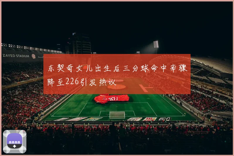 东契奇女儿出生后三分球命中率骤降至226引发热议