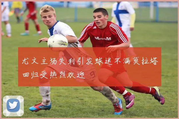 尤文主场失利引发球迷不满莫拉塔回归受热烈欢迎