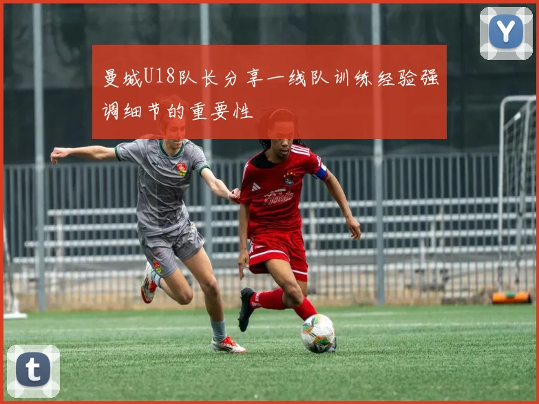 曼城U18队长分享一线队训练经验强调细节的重要性