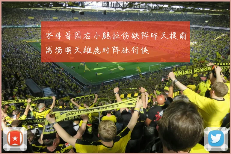 字母哥因右小腿拉伤缺阵昨天提前离场明天雄鹿对阵独行侠