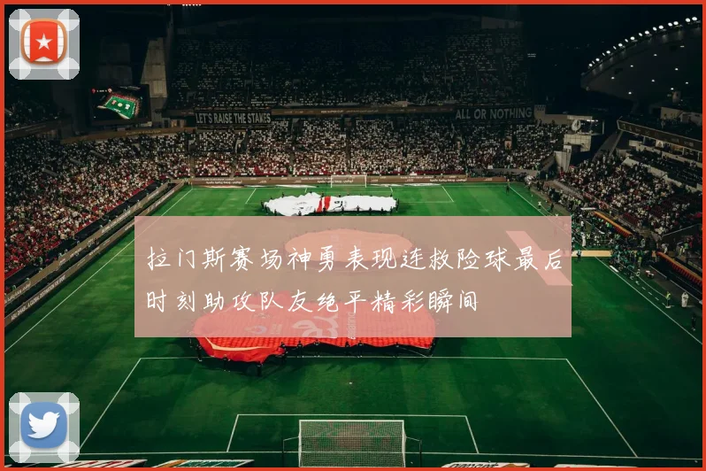 拉门斯赛场神勇表现连救险球最后时刻助攻队友绝平精彩瞬间
