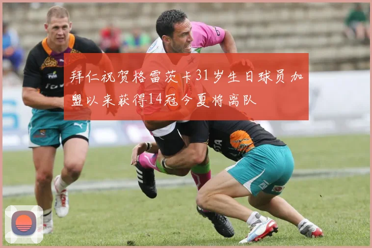 拜仁祝贺格雷茨卡31岁生日球员加盟以来获得14冠今夏将离队