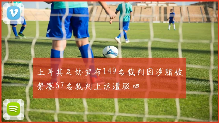 土耳其足协宣布149名裁判因涉赌被禁赛67名裁判上诉遭驳回