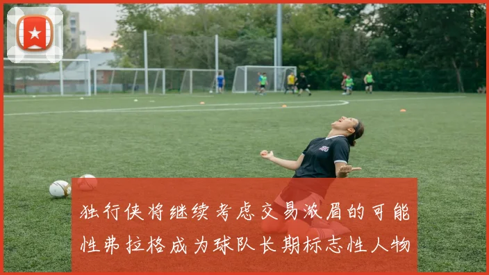 独行侠将继续考虑交易浓眉的可能性弗拉格成为球队长期标志性人物