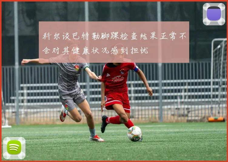 科尔谈巴特勒脚踝检查结果正常不会对其健康状况感到担忧