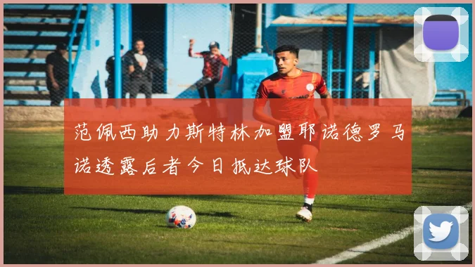 范佩西助力斯特林加盟耶诺德罗马诺透露后者今日抵达球队