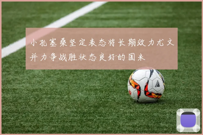 小孔塞桑坚定表态将长期效力尤文并力争战胜状态良好的国米
