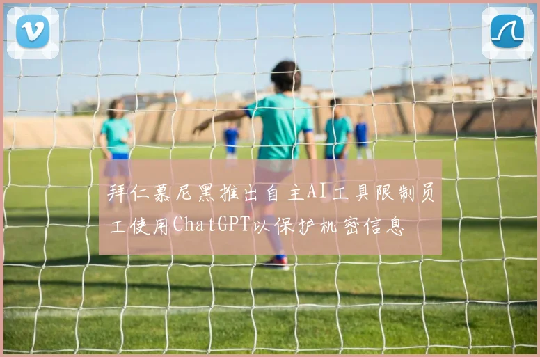 拜仁慕尼黑推出自主AI工具限制员工使用ChatGPT以保护机密信息