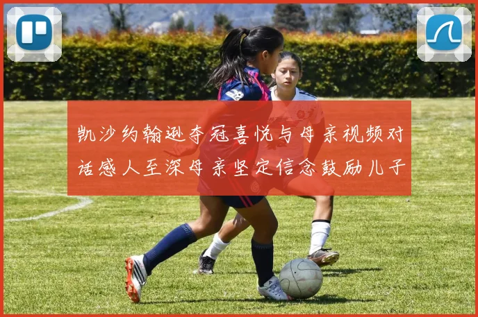 凯沙约翰逊夺冠喜悦与母亲视频对话感人至深母亲坚定信念鼓励儿子追梦