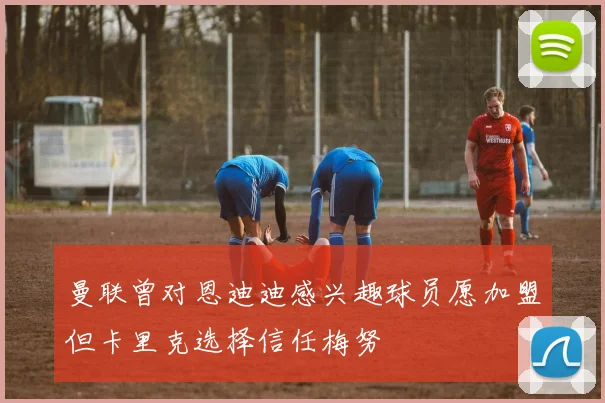 曼联曾对恩迪迪感兴趣球员愿加盟但卡里克选择信任梅努