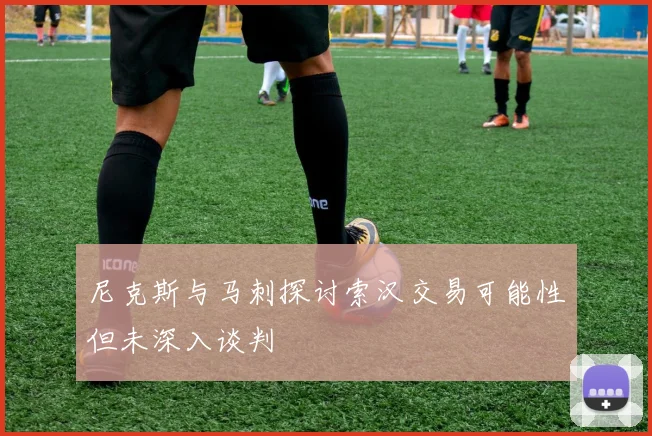 尼克斯与马刺探讨索汉交易可能性但未深入谈判