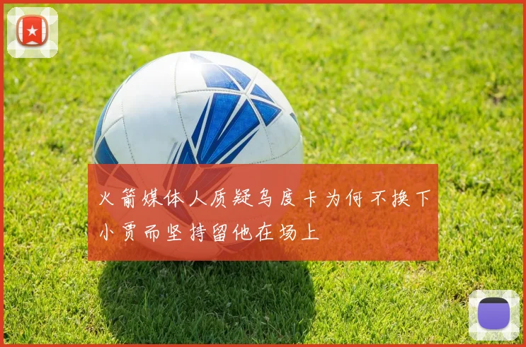火箭媒体人质疑乌度卡为何不换下小贾而坚持留他在场上