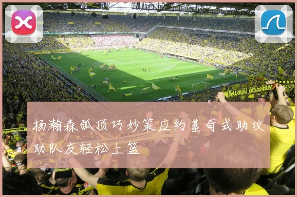 杨瀚森弧顶巧妙策应约基奇式助攻助队友轻松上篮
