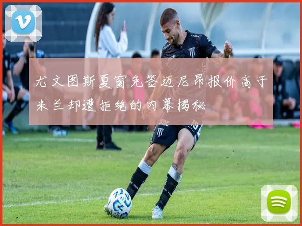 尤文图斯夏窗免签迈尼昂报价高于米兰却遭拒绝的内幕揭秘