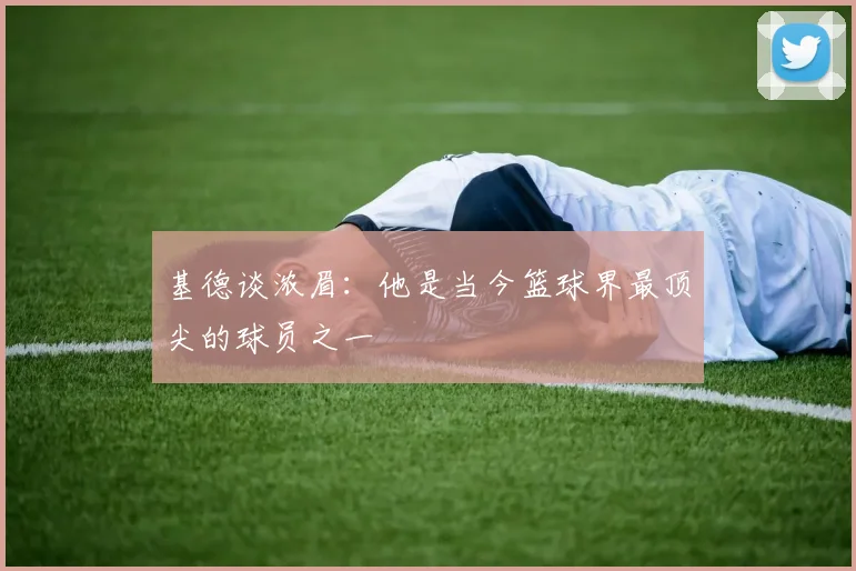 基德谈浓眉：他是当今篮球界最顶尖的球员之一