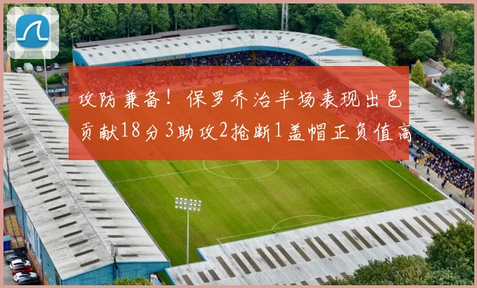 攻防兼备！保罗乔治半场表现出色贡献18分3助攻2抢断1盖帽正负值高达14